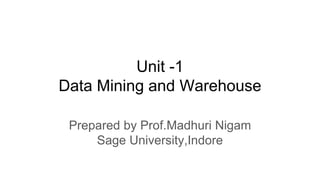 Unit -1
Data Mining and Warehouse
Prepared by Prof.Madhuri Nigam
Sage University,Indore
 
