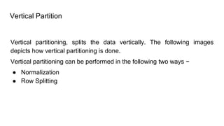 Vertical Partition
Vertical partitioning, splits the data vertically. The following images
depicts how vertical partitioning is done.
Vertical partitioning can be performed in the following two ways −
● Normalization
● Row Splitting
 
