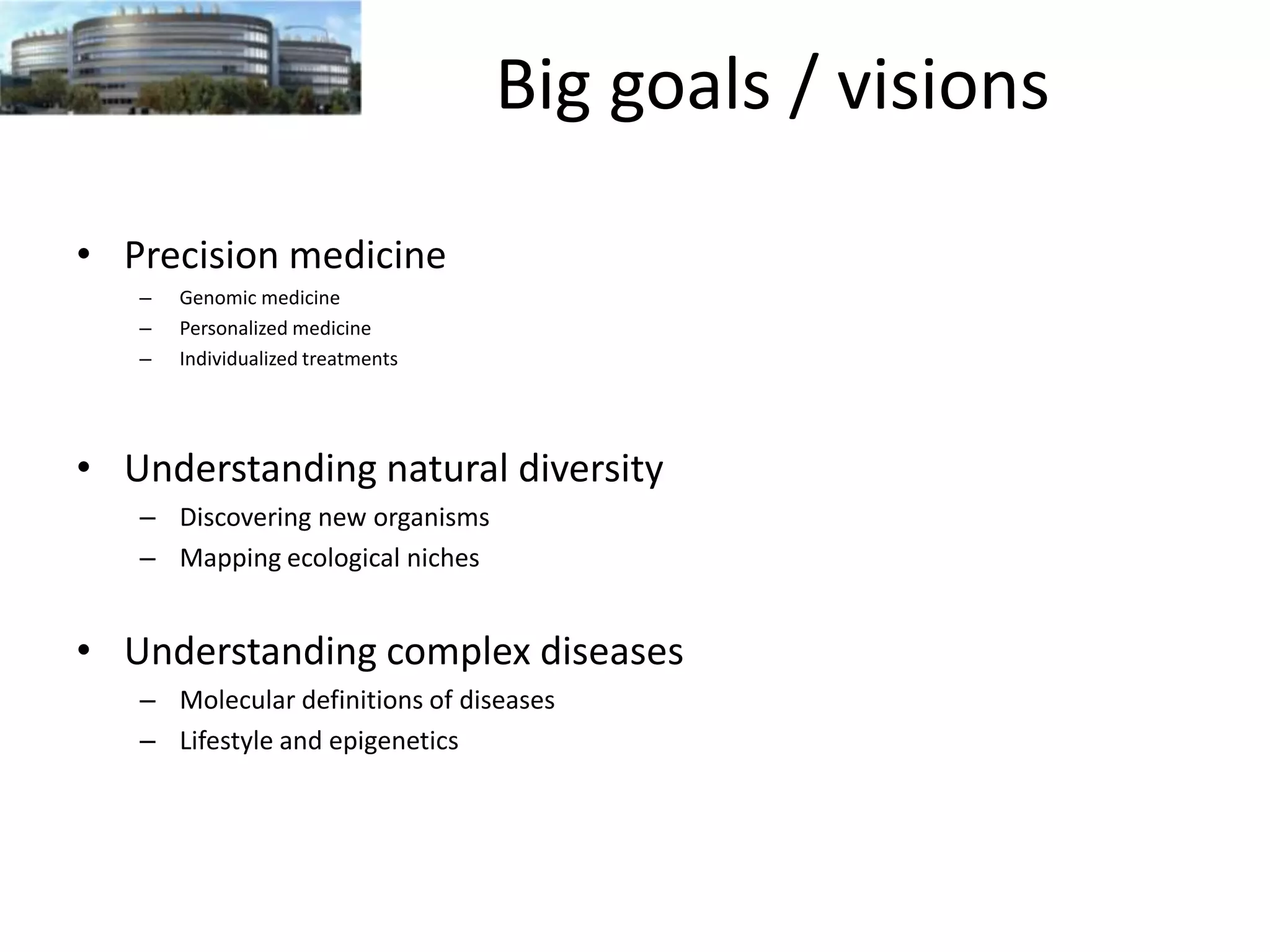 Big goals / visions
• Precision medicine
–
–
–

Genomic medicine
Personalized medicine
Individualized treatments

• Understanding natural diversity
– Discovering new organisms
– Mapping ecological niches

• Understanding complex diseases
– Molecular definitions of diseases
– Lifestyle and epigenetics

 