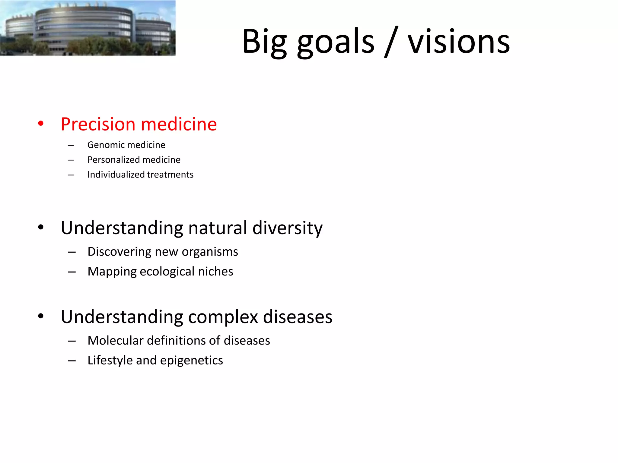 Big goals / visions
• Precision medicine
–
–
–

Genomic medicine
Personalized medicine
Individualized treatments

• Understanding natural diversity
– Discovering new organisms
– Mapping ecological niches

• Understanding complex diseases
– Molecular definitions of diseases
– Lifestyle and epigenetics

 