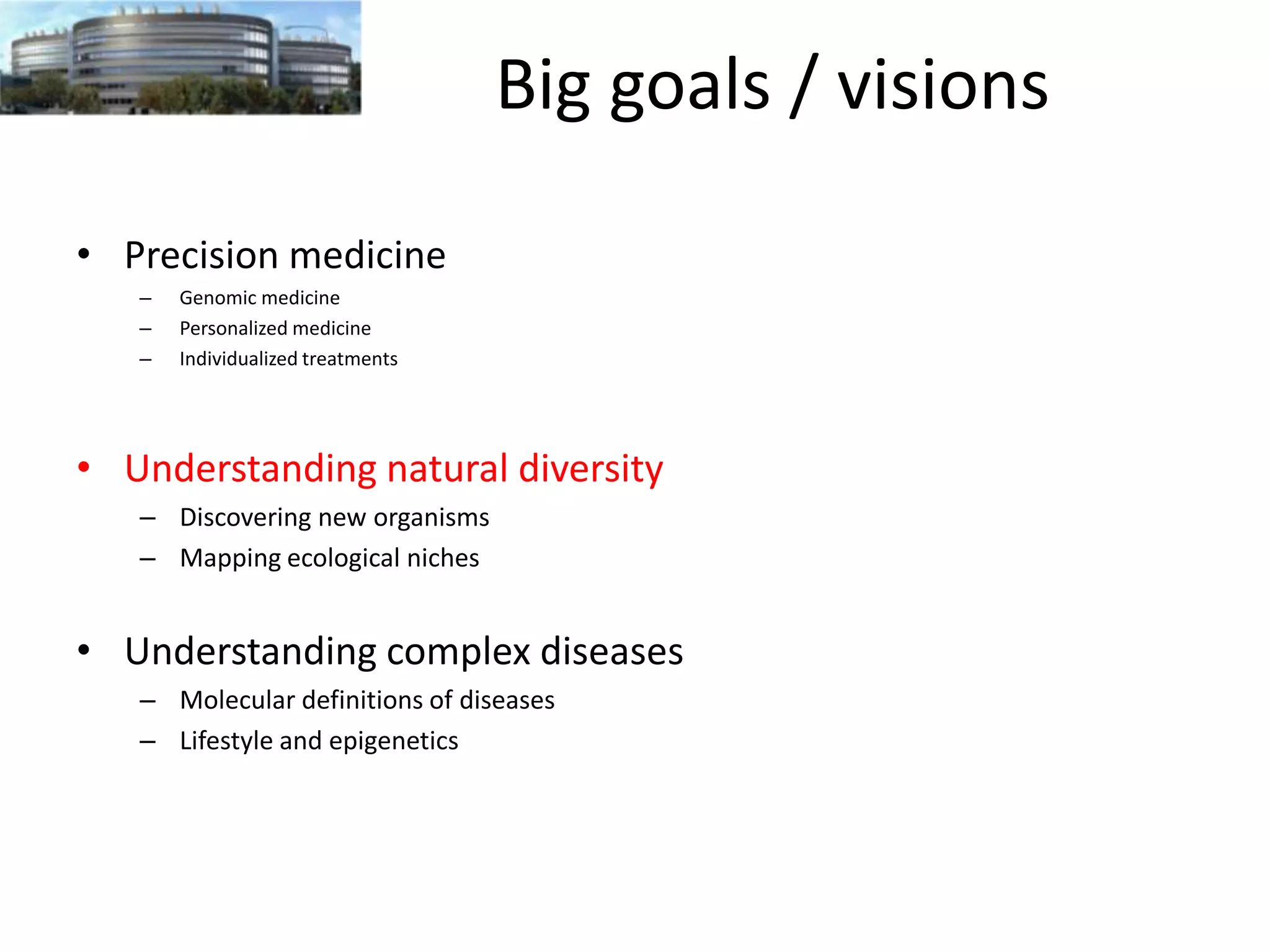 Big goals / visions
• Precision medicine
–
–
–

Genomic medicine
Personalized medicine
Individualized treatments

• Understanding natural diversity
– Discovering new organisms
– Mapping ecological niches

• Understanding complex diseases
– Molecular definitions of diseases
– Lifestyle and epigenetics

 