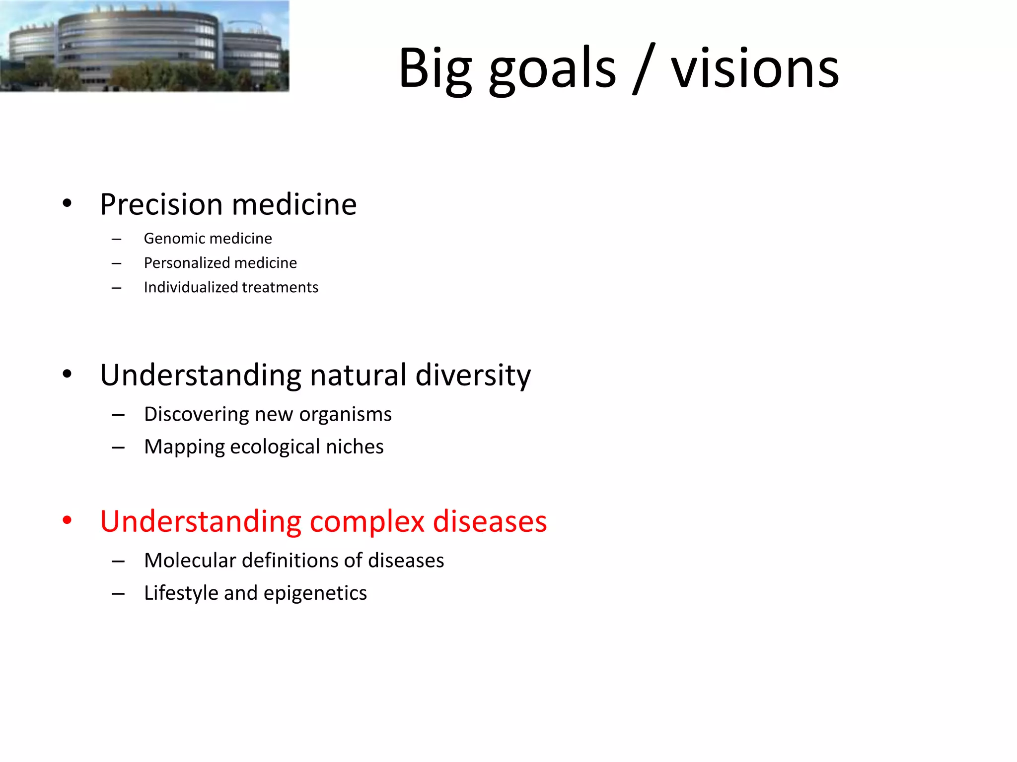 Big goals / visions
• Precision medicine
–
–
–

Genomic medicine
Personalized medicine
Individualized treatments

• Understanding natural diversity
– Discovering new organisms
– Mapping ecological niches

• Understanding complex diseases
– Molecular definitions of diseases
– Lifestyle and epigenetics

 