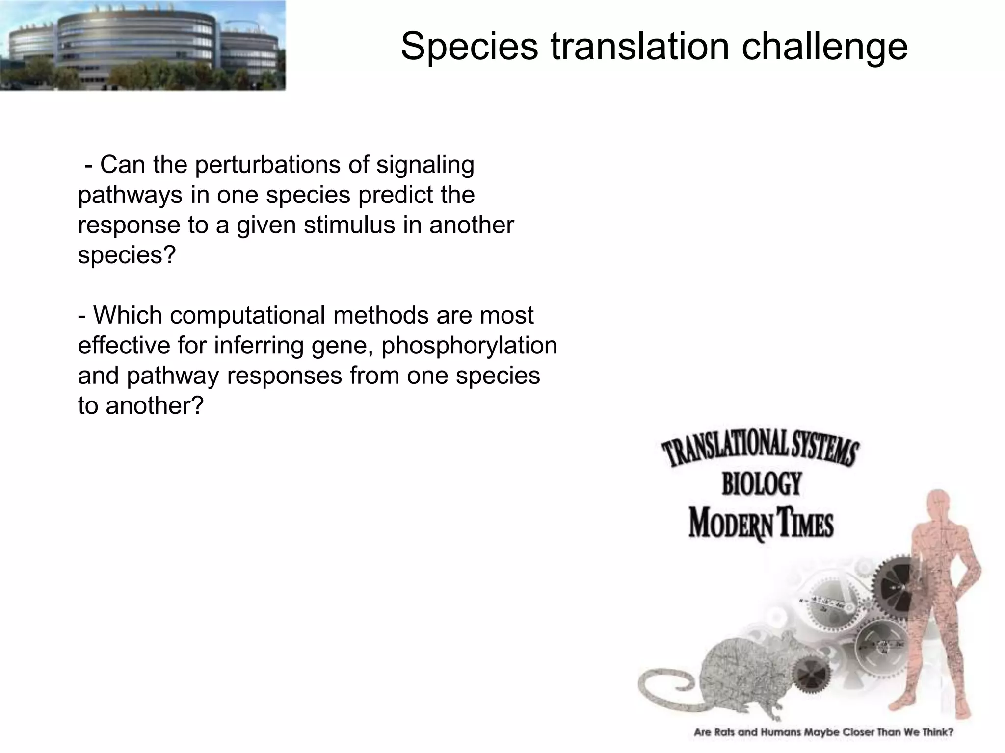 Species translation challenge
- Can the perturbations of signaling
pathways in one species predict the
response to a given stimulus in another
species?

- Which computational methods are most
effective for inferring gene, phosphorylation
and pathway responses from one species
to another?

 