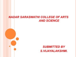 NADAR SARASWATHI COLLEGE OF ARTS
AND SCIENCE
SUBMITTED BY
S.VIJAYALAKSHMI.
 
