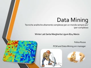 Data Mining
Tecniche analitiche altamente complesse per un mondo sempre piu’
iper-complesso
Winter Lab Santa Margherita Ligure 8/14 Marzo
Felice Russo
PCM and Data Mining snr manager
 
