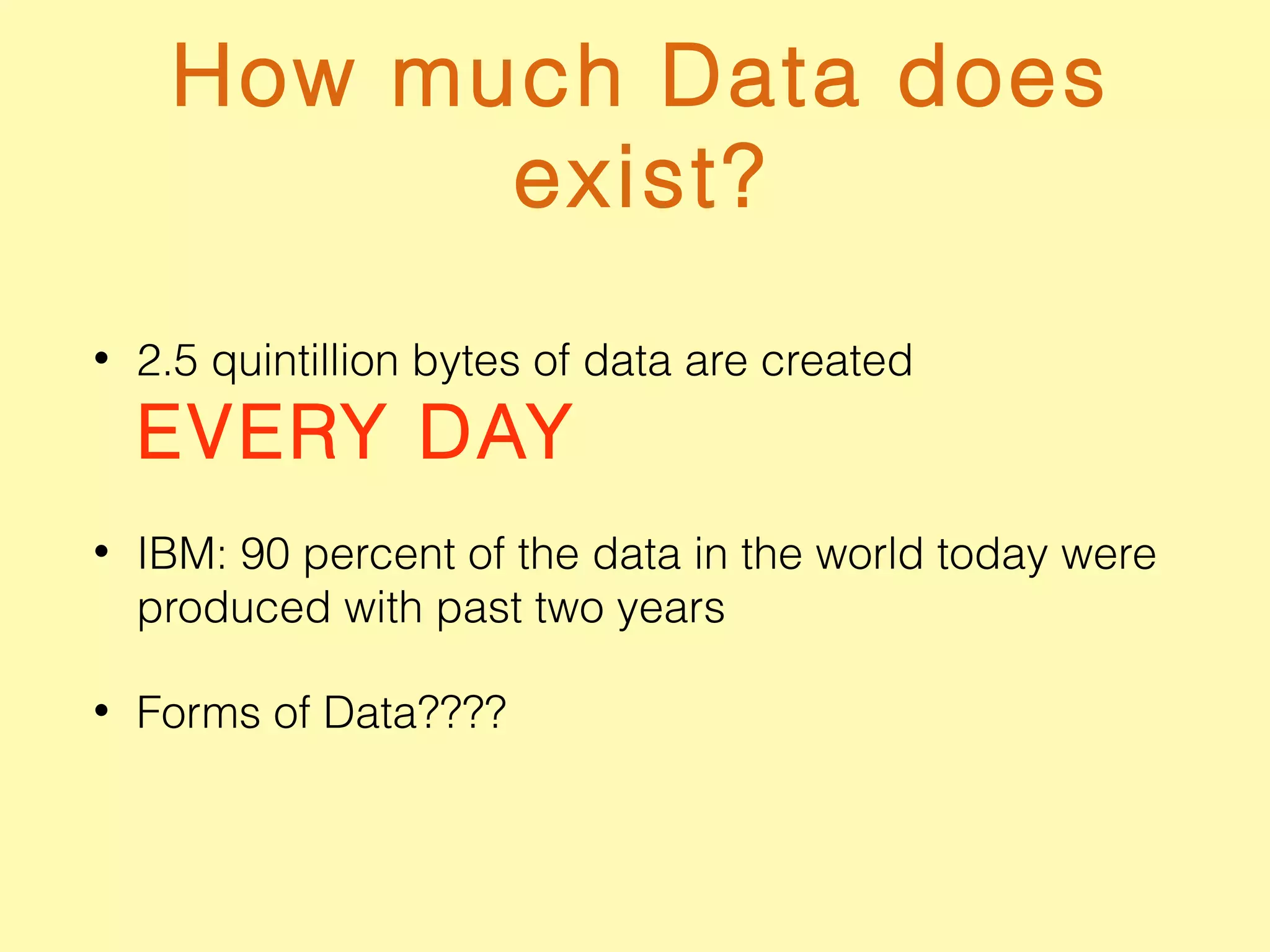 How much Data does
exist?
• 2.5 quintillion bytes of data are created
EVERY DAY
• IBM: 90 percent of the data in the world today were
produced with past two years
• Forms of Data????
 