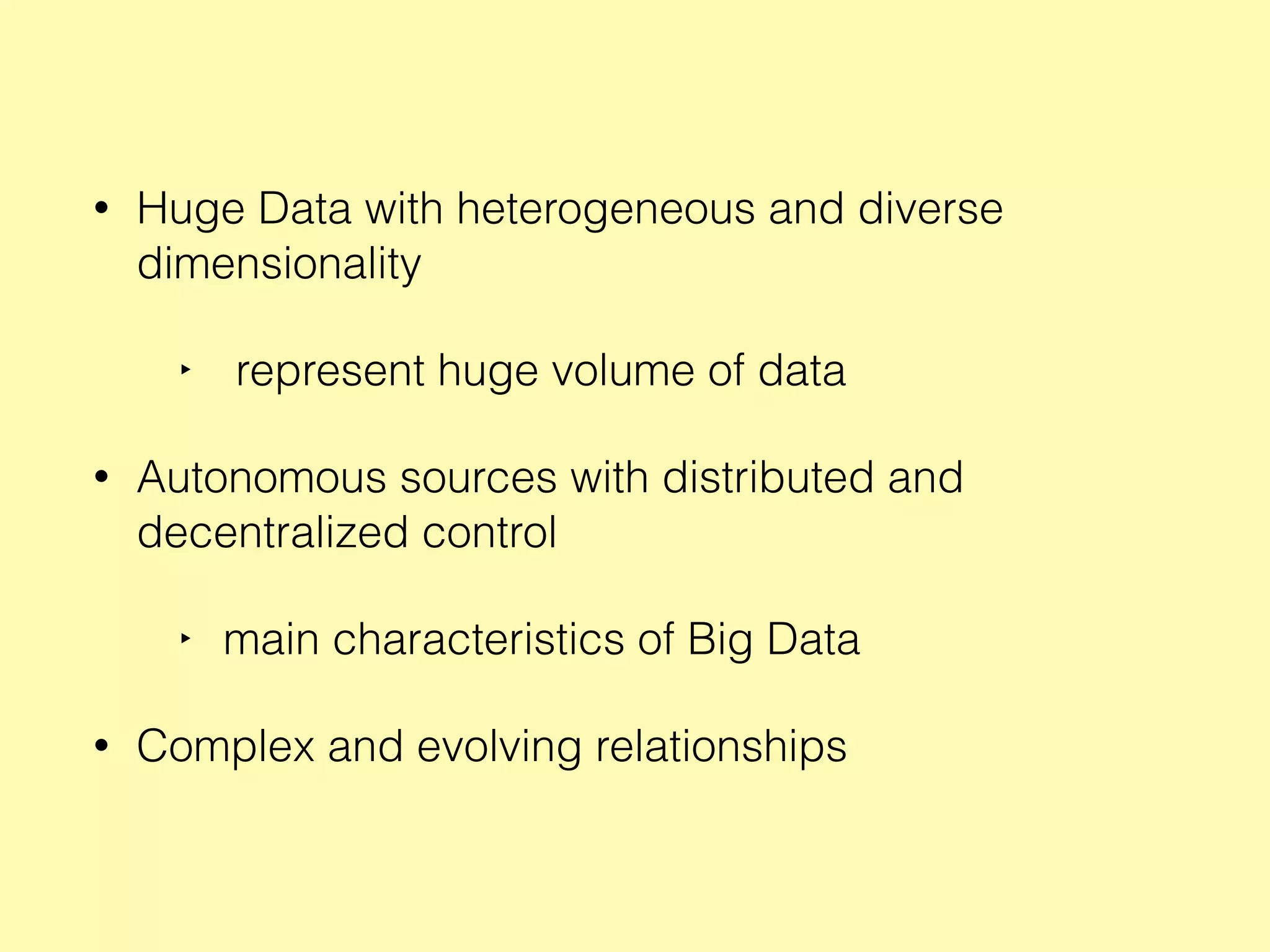 • Huge Data with heterogeneous and diverse
dimensionality
‣ represent huge volume of data
• Autonomous sources with distributed and
decentralized control
‣ main characteristics of Big Data
• Complex and evolving relationships
 