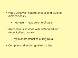 • Huge Data with heterogeneous and diverse
dimensionality
‣ represent huge volume of data
• Autonomous sources with distributed and
decentralized control
‣ main characteristics of Big Data
• Complex and evolving relationships
 