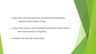  Huge Data with heterogeneous and diverse dimensionality
‣ represent huge volume of data
 Autonomous sources with distributed and decentralized control
‣ main characteristics of Big Data
 Complex and evolving relationships
 