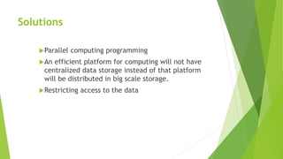 Solutions
Parallel computing programming
An efficient platform for computing will not have
centralized data storage instead of that platform
will be distributed in big scale storage.
Restricting access to the data
 