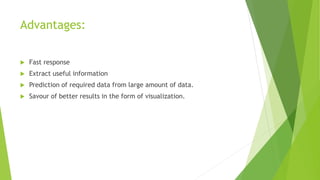 Advantages:
 Fast response
 Extract useful information
 Prediction of required data from large amount of data.
 Savour of better results in the form of visualization.
 