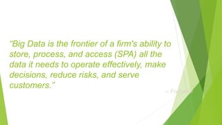 “Big Data is the frontier of a firm's ability to
store, process, and access (SPA) all the
data it needs to operate effectively, make
decisions, reduce risks, and serve
customers.”
-- Forrester
 