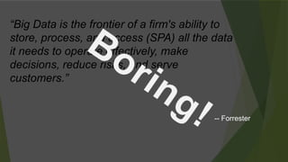 “Big Data is the frontier of a firm's ability to
store, process, and access (SPA) all the data
it needs to operate effectively, make
decisions, reduce risks, and serve
customers.”
-- Forrester
 