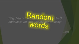 “Big data is the data characterized by 3
attributes: volume, variety and velocity.”
-- IBM
 