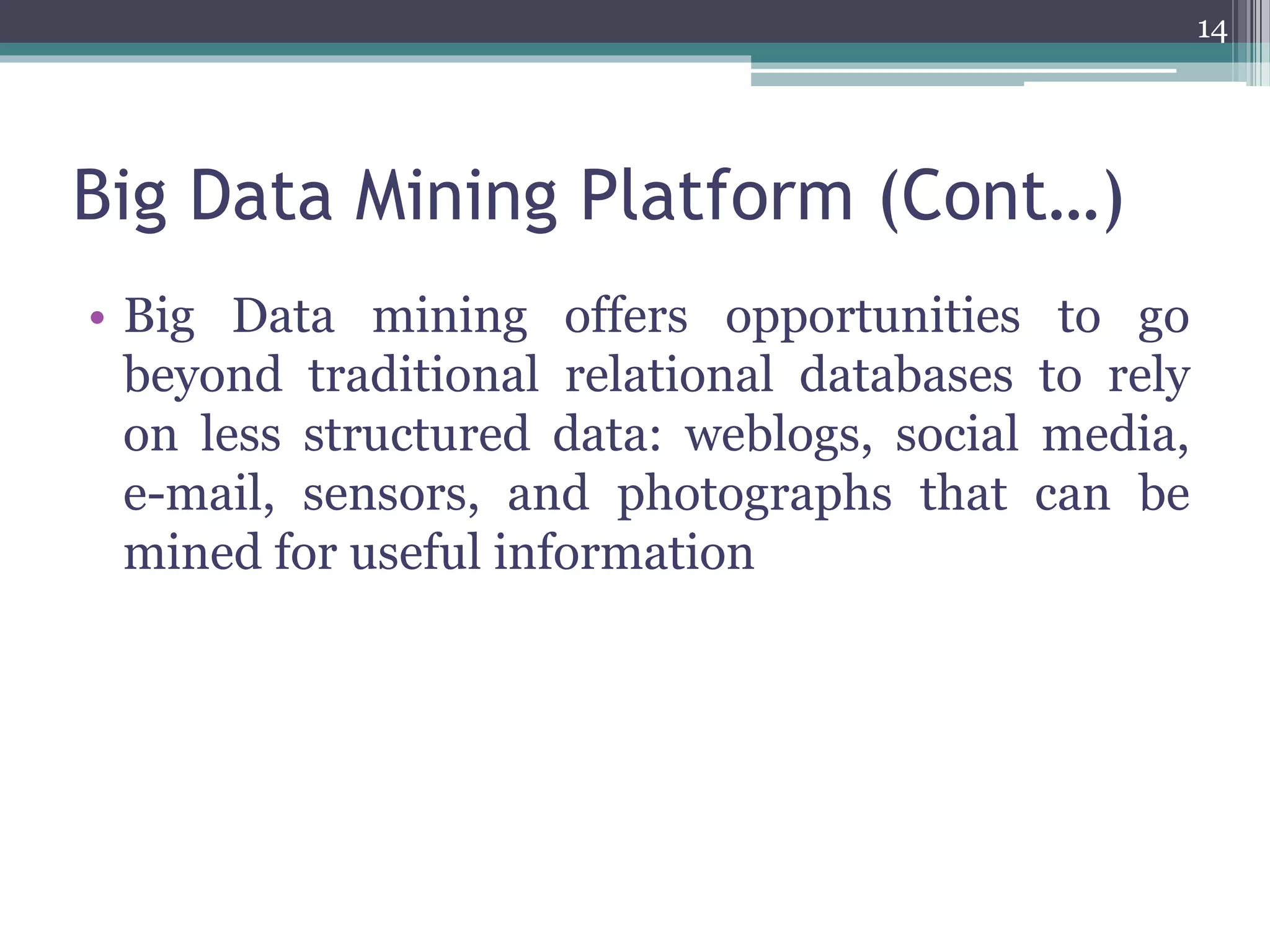 Big Data Mining Platform (Cont…)
• Big Data mining offers opportunities to go
beyond traditional relational databases to rely
on less structured data: weblogs, social media,
e-mail, sensors, and photographs that can be
mined for useful information
14
 