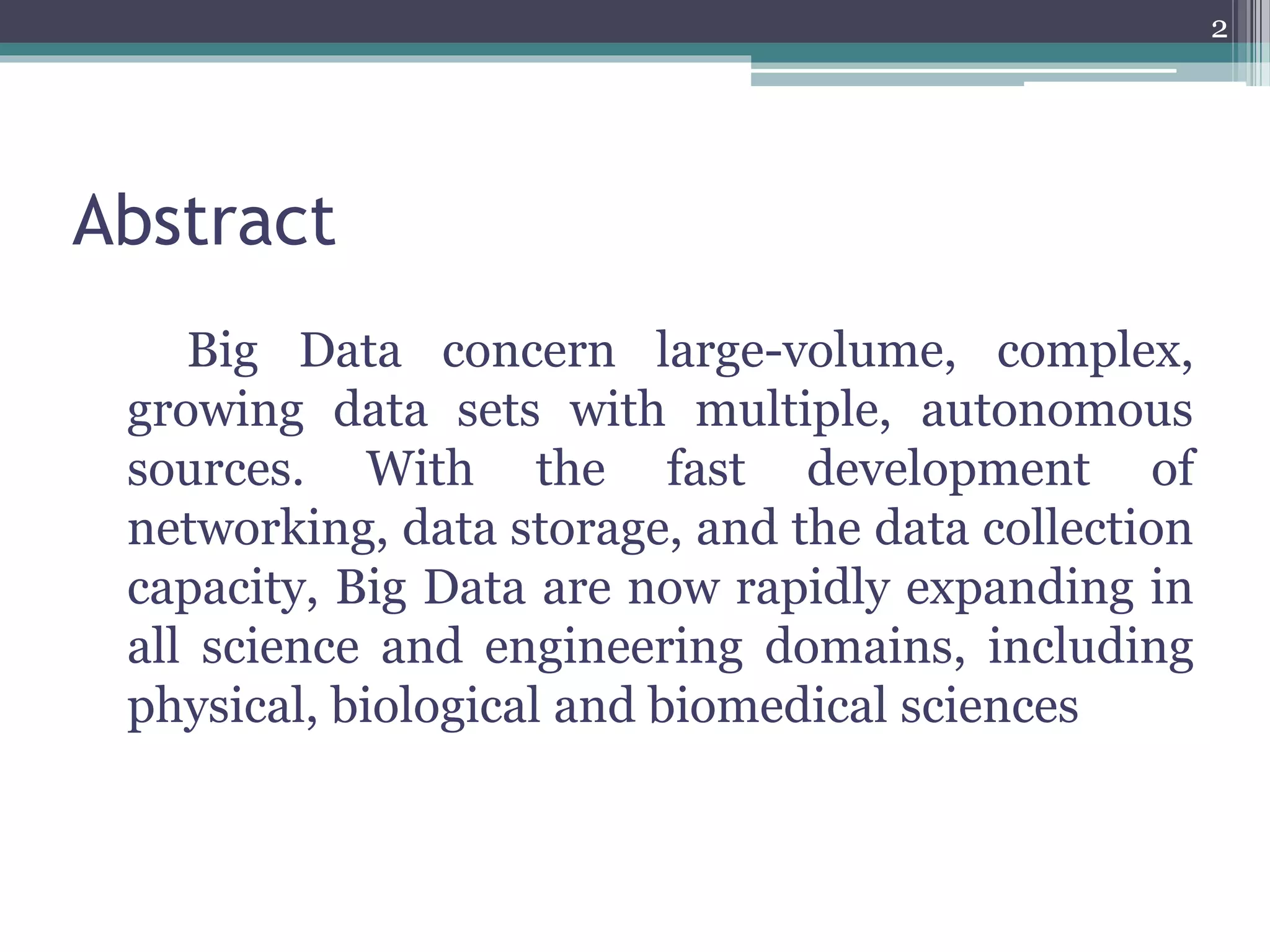 Abstract
Big Data concern large-volume, complex,
growing data sets with multiple, autonomous
sources. With the fast development of
networking, data storage, and the data collection
capacity, Big Data are now rapidly expanding in
all science and engineering domains, including
physical, biological and biomedical sciences
2
 
