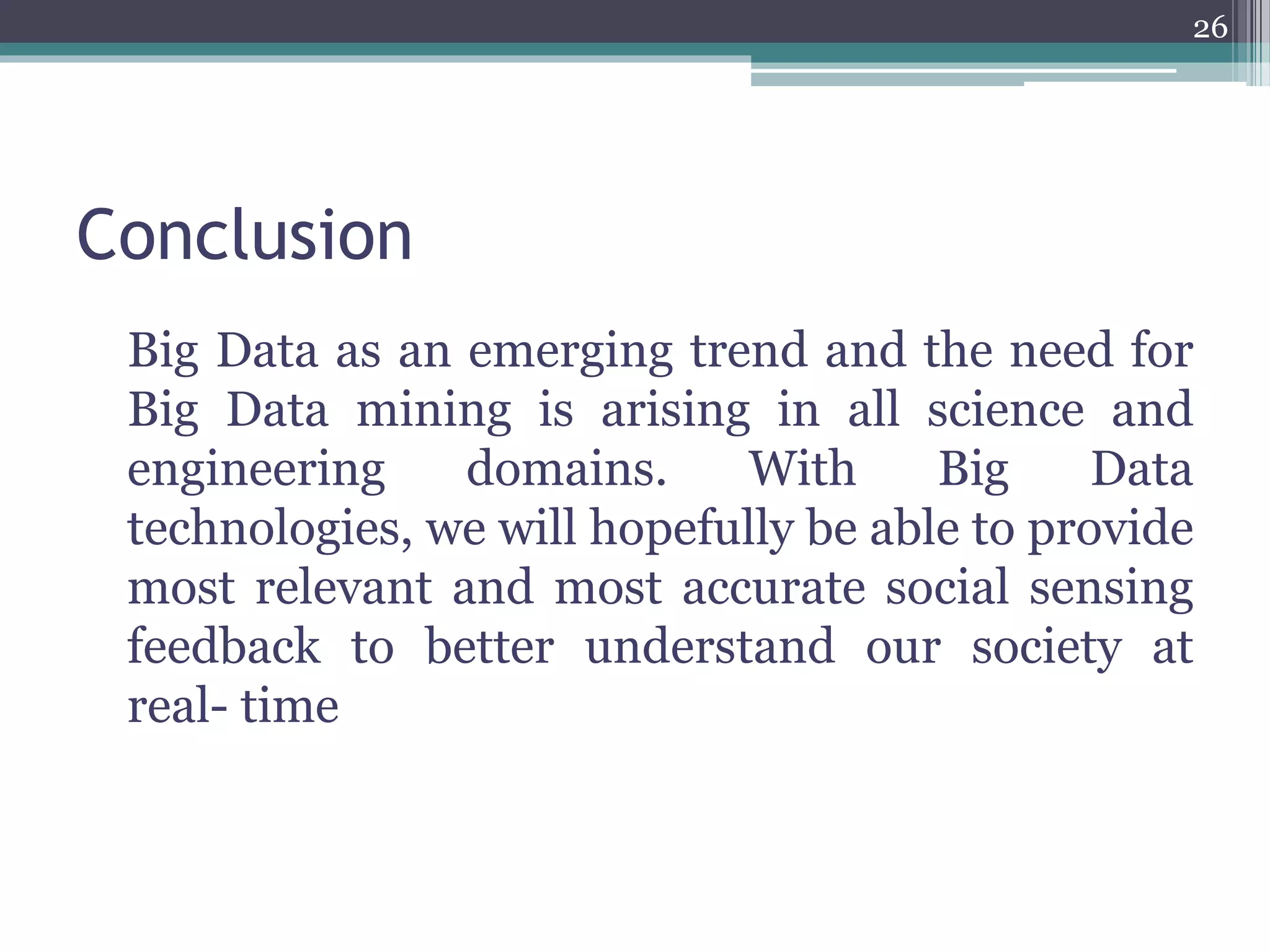 Conclusion
Big Data as an emerging trend and the need for
Big Data mining is arising in all science and
engineering domains. With Big Data
technologies, we will hopefully be able to provide
most relevant and most accurate social sensing
feedback to better understand our society at
real- time
26
 