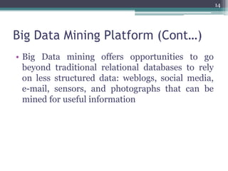 Big Data Mining Platform (Cont…)
• Big Data mining offers opportunities to go
beyond traditional relational databases to rely
on less structured data: weblogs, social media,
e-mail, sensors, and photographs that can be
mined for useful information
14
 