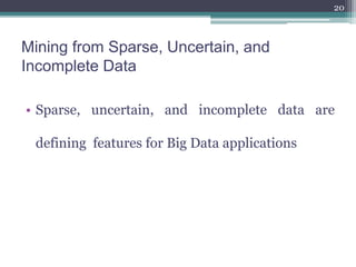 Mining from Sparse, Uncertain, and
Incomplete Data
• Sparse, uncertain, and incomplete data are
defining features for Big Data applications
20
 