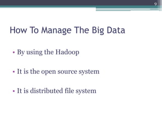 How To Manage The Big Data
• By using the Hadoop
• It is the open source system
• It is distributed file system
9
 