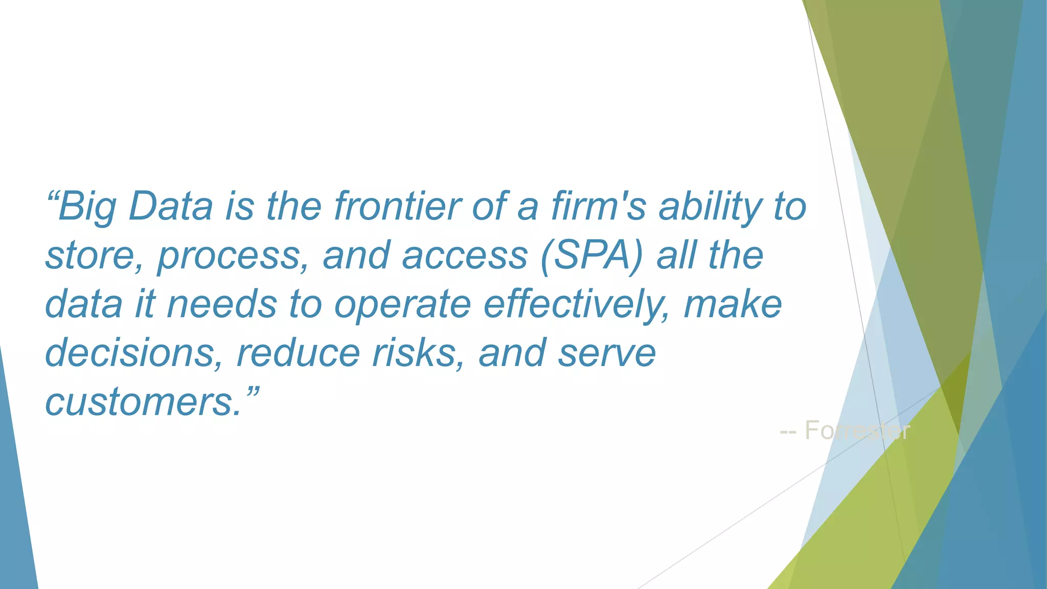 “Big Data is the frontier of a firm's ability to
store, process, and access (SPA) all the
data it needs to operate effectively, make
decisions, reduce risks, and serve
customers.”
-- Forrester
 
