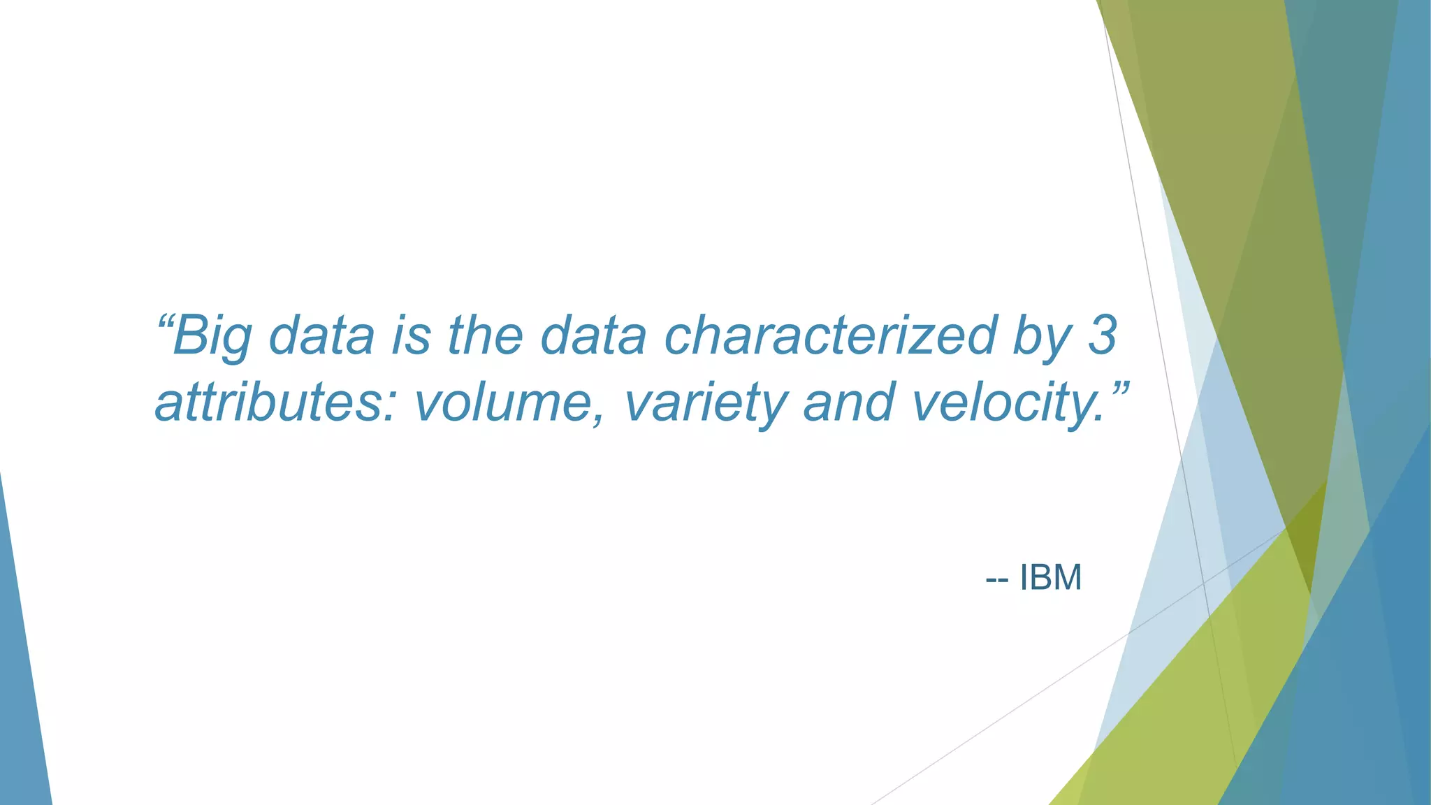 “Big data is the data characterized by 3
attributes: volume, variety and velocity.”
-- IBM
 