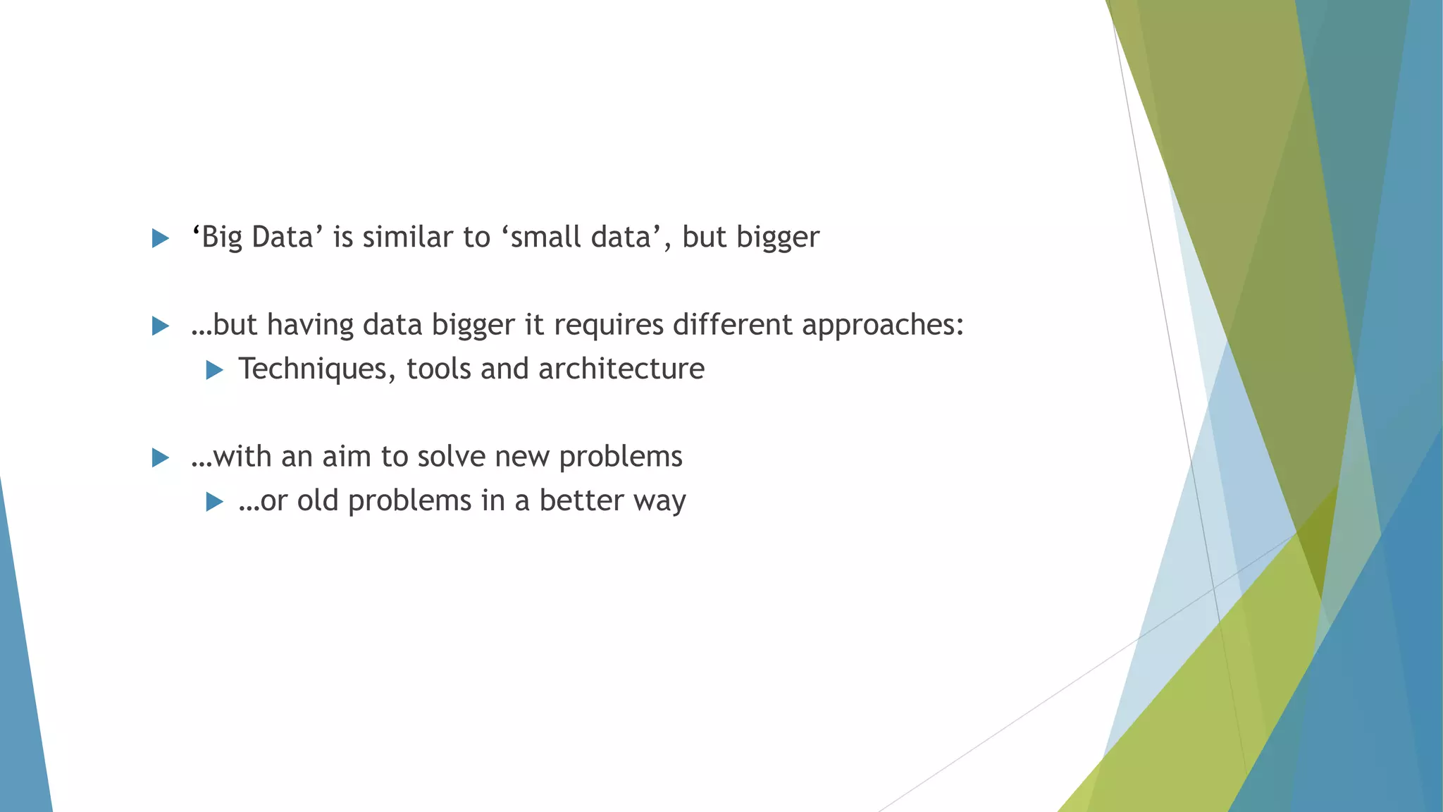  ‘Big Data’ is similar to ‘small data’, but bigger
 …but having data bigger it requires different approaches:
 Techniques, tools and architecture
 …with an aim to solve new problems
 …or old problems in a better way
 
