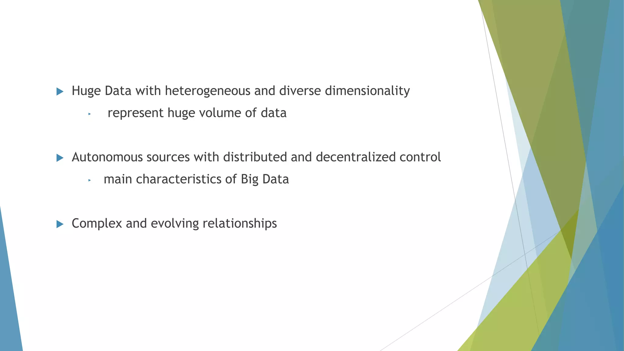  Huge Data with heterogeneous and diverse dimensionality
‣ represent huge volume of data
 Autonomous sources with distributed and decentralized control
‣ main characteristics of Big Data
 Complex and evolving relationships
 