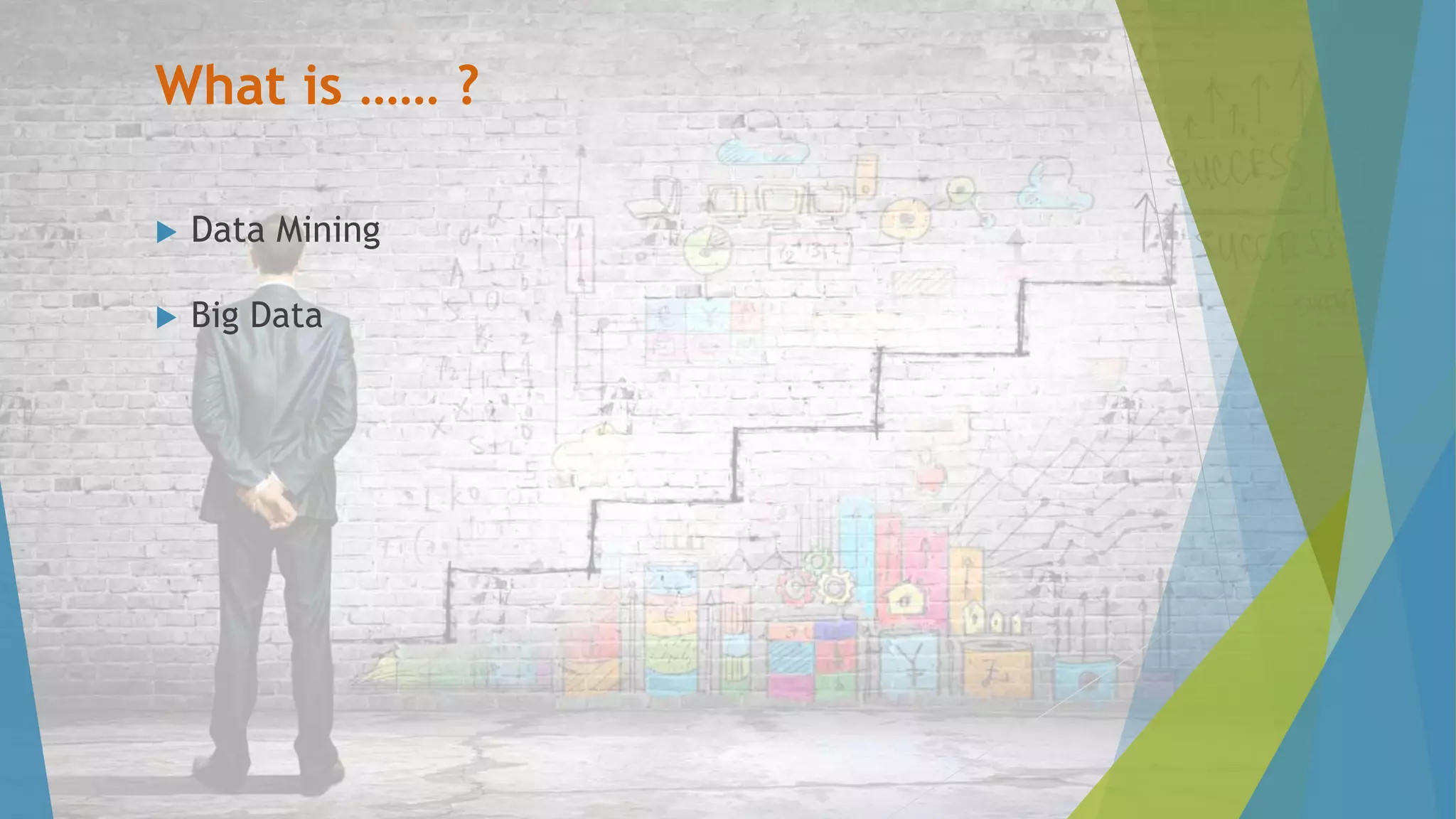 What is …… ?
 Data Mining
 Big Data
 