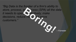 “Big Data is the frontier of a firm's ability to
store, process, and access (SPA) all the data
it needs to operate effectively, make
decisions, reduce risks, and serve
customers.”
-- Forrester
 