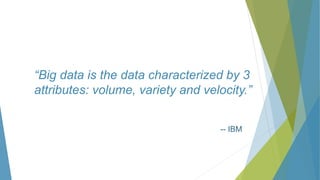 “Big data is the data characterized by 3
attributes: volume, variety and velocity.”
-- IBM
 
