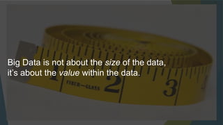 Big Data is not about the size of the data,
it’s about the value within the data.
 