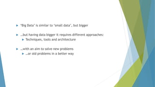  ‘Big Data’ is similar to ‘small data’, but bigger
 …but having data bigger it requires different approaches:
 Techniques, tools and architecture
 …with an aim to solve new problems
 …or old problems in a better way
 