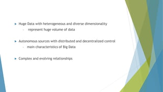  Huge Data with heterogeneous and diverse dimensionality
‣ represent huge volume of data
 Autonomous sources with distributed and decentralized control
‣ main characteristics of Big Data
 Complex and evolving relationships
 