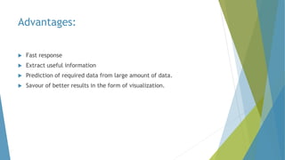 Advantages:
 Fast response
 Extract useful information
 Prediction of required data from large amount of data.
 Savour of better results in the form of visualization.
 