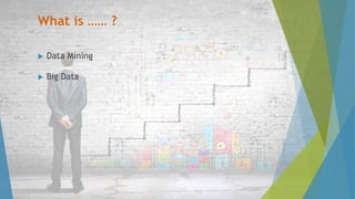 What is …… ?
 Data Mining
 Big Data
 