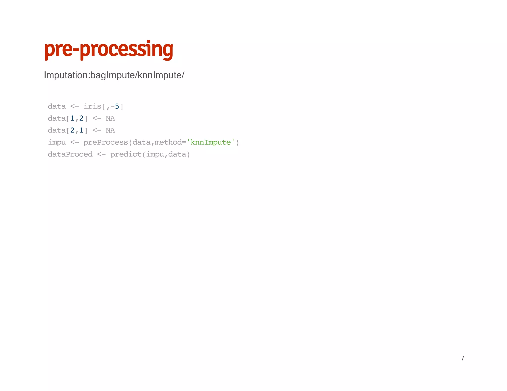 pre-processing
Imputation:bagImpute/knnImpute/
data<-iris[,-5]
data[1,2]<-NA
data[2,1]<-NA
impu<-preProcess(data,method='knnImpute')
dataProced<-predict(impu,data)
/
 
