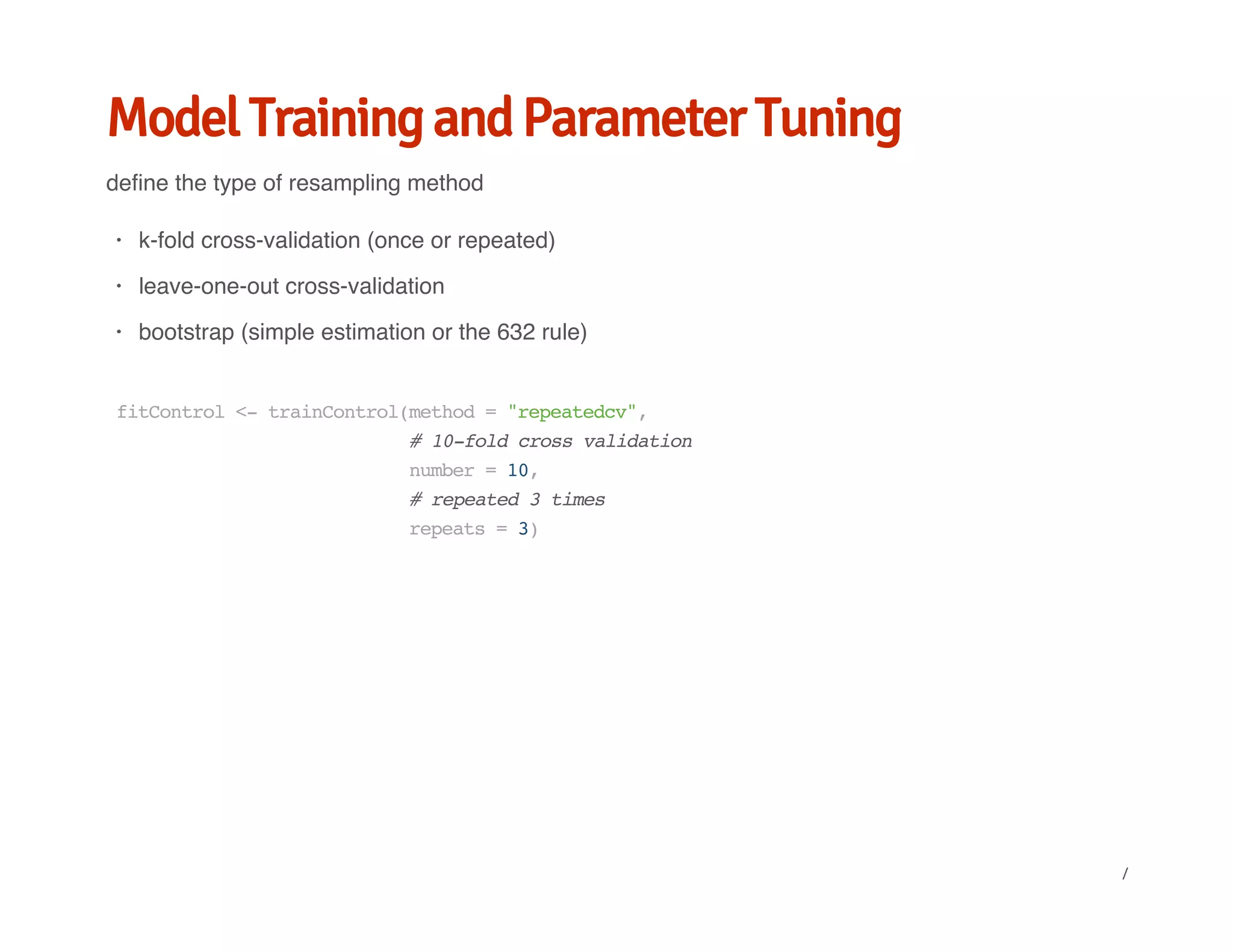 Model Training and Parameter Tuning
define the type of resampling method
k-fold cross-validation (once or repeated)
leave-one-out cross-validation
bootstrap (simple estimation or the 632 rule)
·
·
·
fitControl<-trainControl(method="repeatedcv",
#10-foldcrossvalidation
number=10,
#repeated3times
repeats=3)
/
 