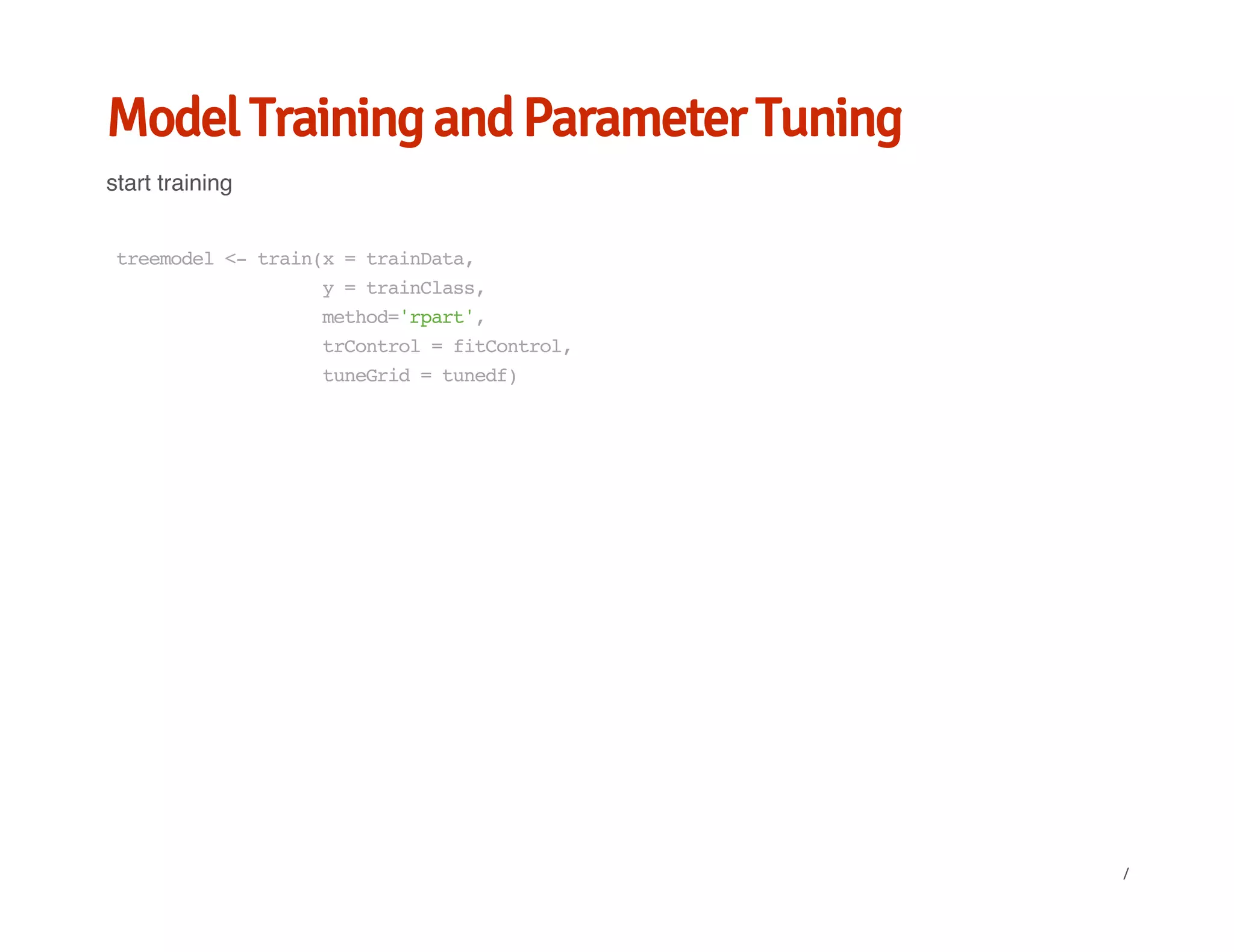Model Training and Parameter Tuning
start training
treemodel<-train(x=trainData,
y=trainClass,
method='rpart',
trControl=fitControl,
tuneGrid=tunedf)
/
 