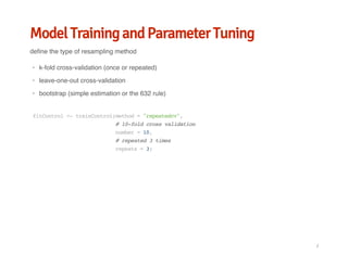 Model Training and Parameter Tuning
define the type of resampling method
k-fold cross-validation (once or repeated)
leave-one-out cross-validation
bootstrap (simple estimation or the 632 rule)
·
·
·
fitControl<-trainControl(method="repeatedcv",
#10-foldcrossvalidation
number=10,
#repeated3times
repeats=3)
/
 