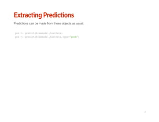 Extracting Predictions
Predictions can be made from these objects as usual.
pre<-predict(treemodel,testData)
pre<-predict(treemodel,testData,type="prob")
/
 