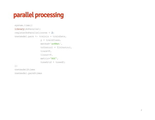 parallel processing
system.time({
library(doParallel)
registerDoParallel(cores=2)
nnetmodel.para<-train(x=trainData,
y=trainClass,
method='avNNet',
trControl=fitControl,
trace=F,
linout=F,
metric="ROC",
tuneGrid=tunedf)
})
nnetmodel$times
nnetmodel.para$times
/
 