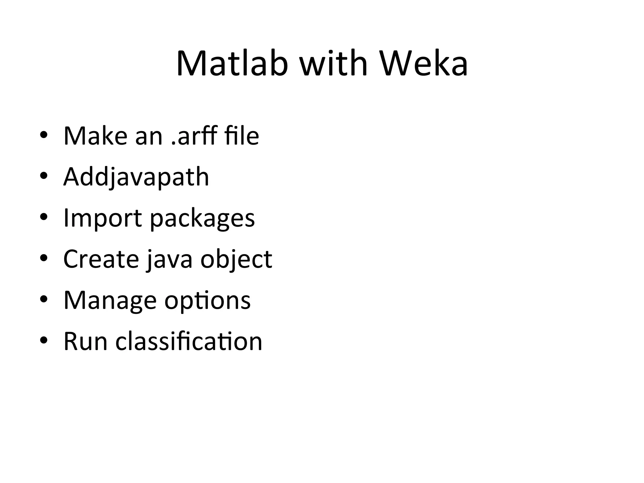 Matlab	
  with	
  Weka	
  
•  Make	
  an	
  .arﬀ	
  ﬁle	
  
•  Addjavapath	
  
•  Import	
  packages	
  
•  Create	
  java	
  object	
  
•  Manage	
  opBons	
  
•  Run	
  classiﬁcaBon	
  
 