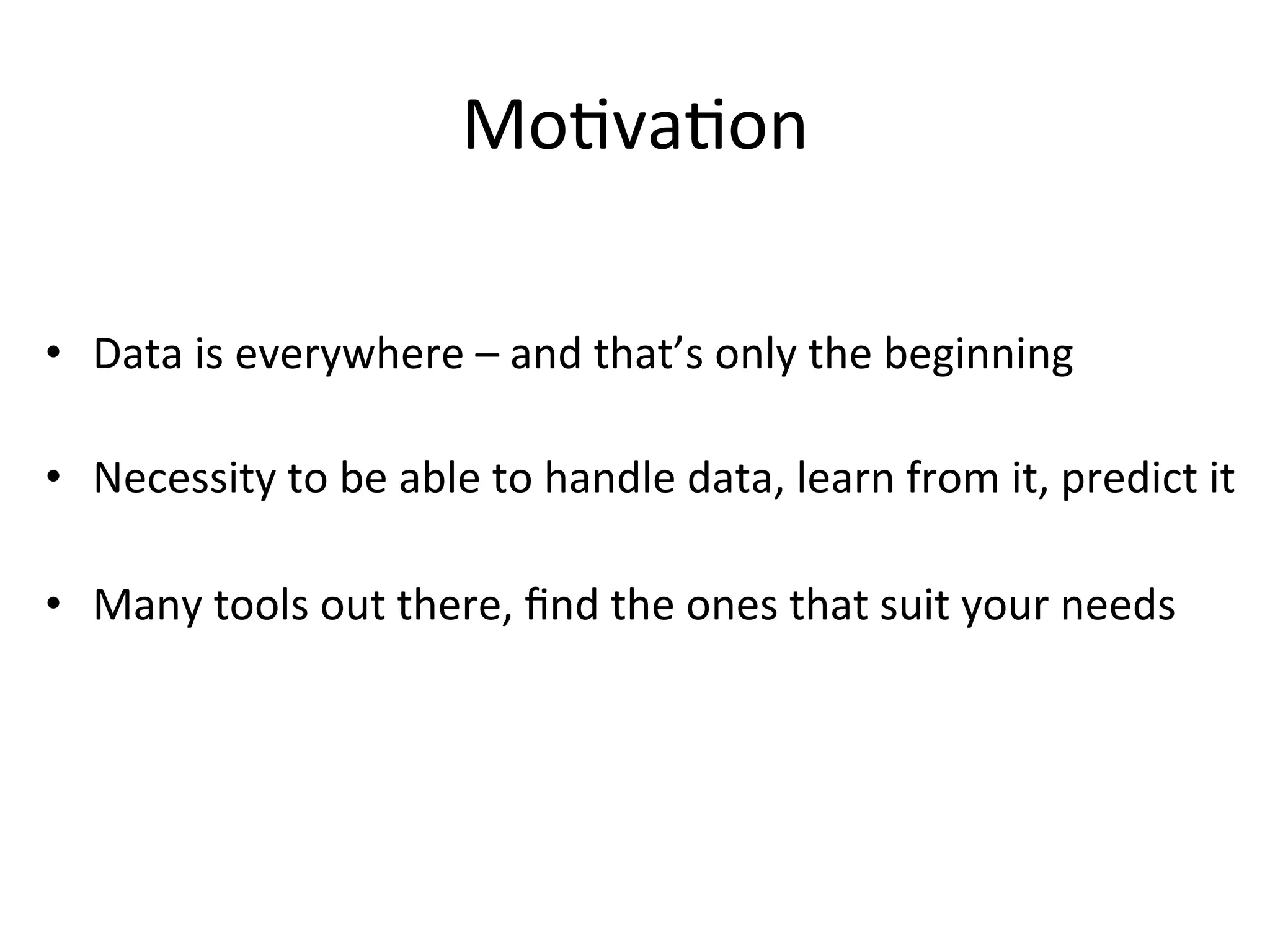 MoBvaBon	
  
•  Data	
  is	
  everywhere	
  –	
  and	
  that’s	
  only	
  the	
  beginning	
  
•  Necessity	
  to	
  be	
  able	
  to	
  handle	
  data,	
  learn	
  from	
  it,	
  predict	
  it	
  
•  Many	
  tools	
  out	
  there,	
  ﬁnd	
  the	
  ones	
  that	
  suit	
  your	
  needs	
  
 