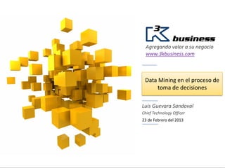 Agregando valor a su negocio
  www.3kbusiness.com



 Data Mining en el proceso de
      toma de decisiones

Luis Guevara Sandoval
Chief Technology Officer
23 de Febrero del 2013
 