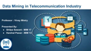 Data Mining in Telecommunication Industry
Professor : Vinay Mistry
Presented By:
● Shilpa Sawant - MIM 17
● Harshal Pawar - MIM 13
 