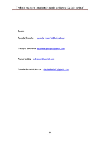 Trabajo practico Internet: Minería de Datos “Data Minning”
14
Equipo
Pamela Rosacha pamela_rosacha@hotmail.com
Georgina Escalante escalada.georgina@gmail.com
Nahuel Valdez ndvaldez@hotmail.com
Daniela Bedascarrasbure danibedas2403@gmail.com
 