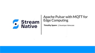 Apache Pulsar with MQTT for
Edge Computing
Timothy Spann | Developer Advocate
 
