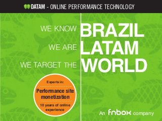 BRAZILWE KNOW
LATAMWE ARE
WORLDWE TARGET THE
Performance site
monetization
Experts in:
10 years of online
experience
- ONLINE PERFORMANCE TECHNOLOGY
An company
 