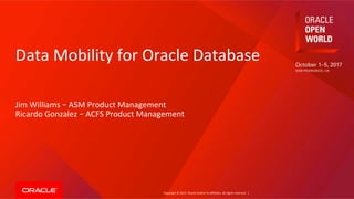 Copyright	©	2017,	Oracle	and/or	its	affiliates.	All	rights	reserved.		|	
Data	Mobility	for	Oracle	Database	
Jim	Williams	–	ASM	Product	Management	
Ricardo	Gonzalez	–	ACFS	Product	Management	
	
 